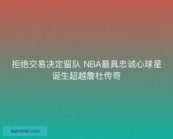 拒绝交易决定留队 NBA最具忠诚心球星诞生超越詹杜传奇