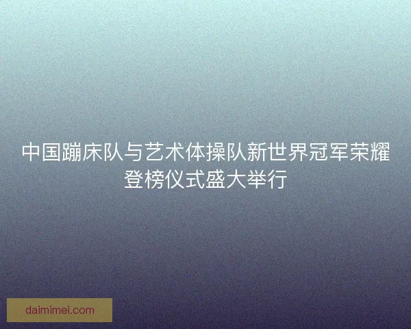 中国蹦床队与艺术体操队新世界冠军荣耀登榜仪式盛大举行