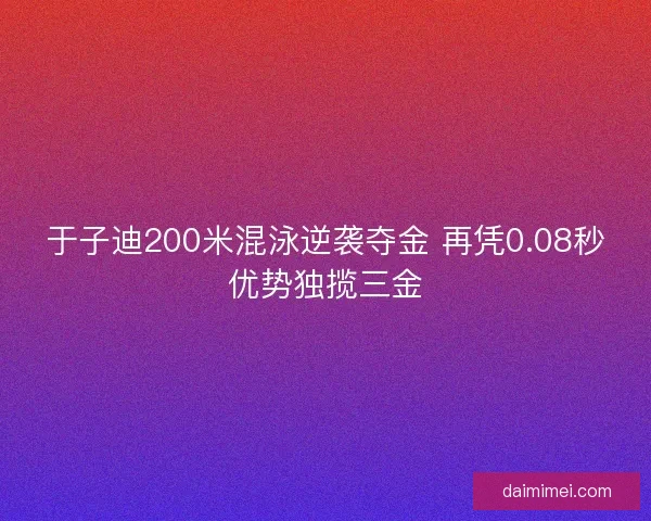 于子迪200米混泳逆袭夺金 再凭0.08秒优势独揽三金