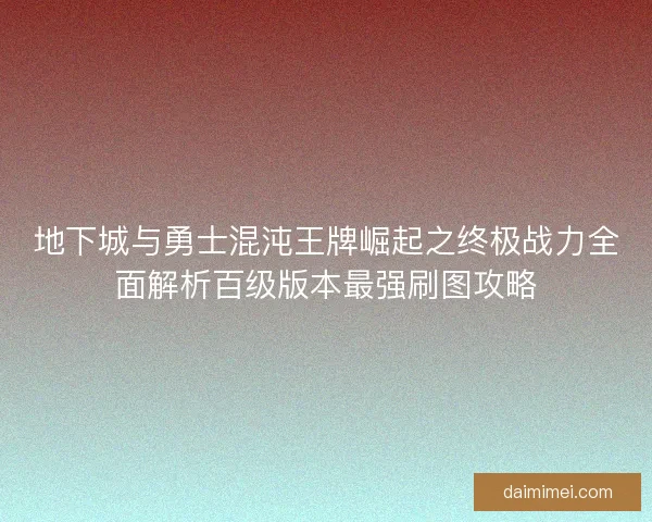 地下城与勇士混沌王牌崛起之终极战力全面解析百级版本最强刷图攻略