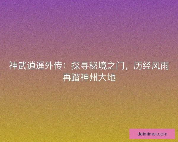 神武逍遥外传：探寻秘境之门，历经风雨再踏神州大地