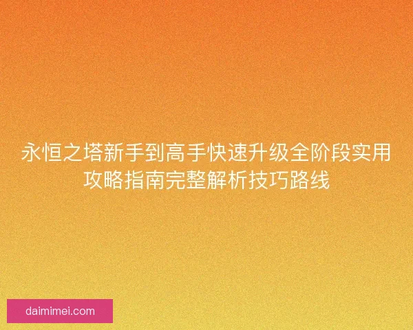 永恒之塔新手到高手快速升级全阶段实用攻略指南完整解析技巧路线