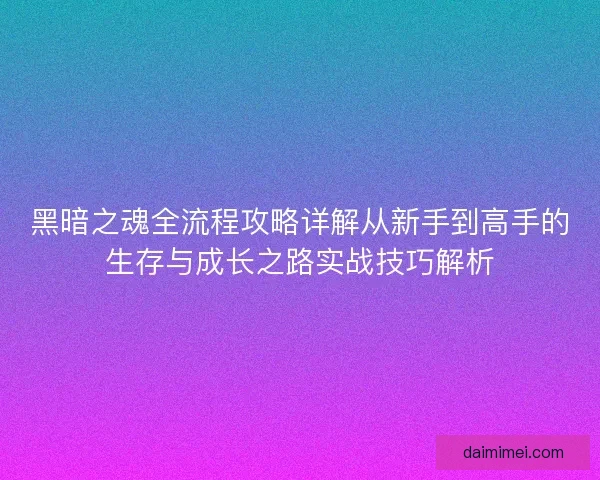 黑暗之魂全流程攻略详解从新手到高手的生存与成长之路实战技巧解析